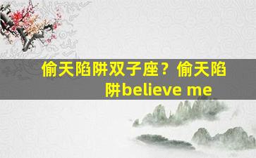 偷天陷阱双子座？偷天陷阱believe me